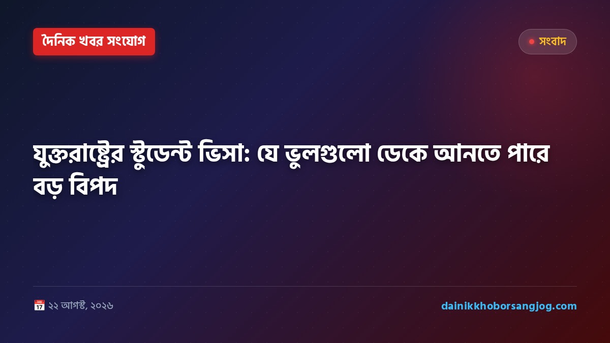 যুক্তরাষ্ট্রের স্টুডেন্ট ভিসা: যে ভুলগুলো ডেকে আনতে পারে বড় বিপদ