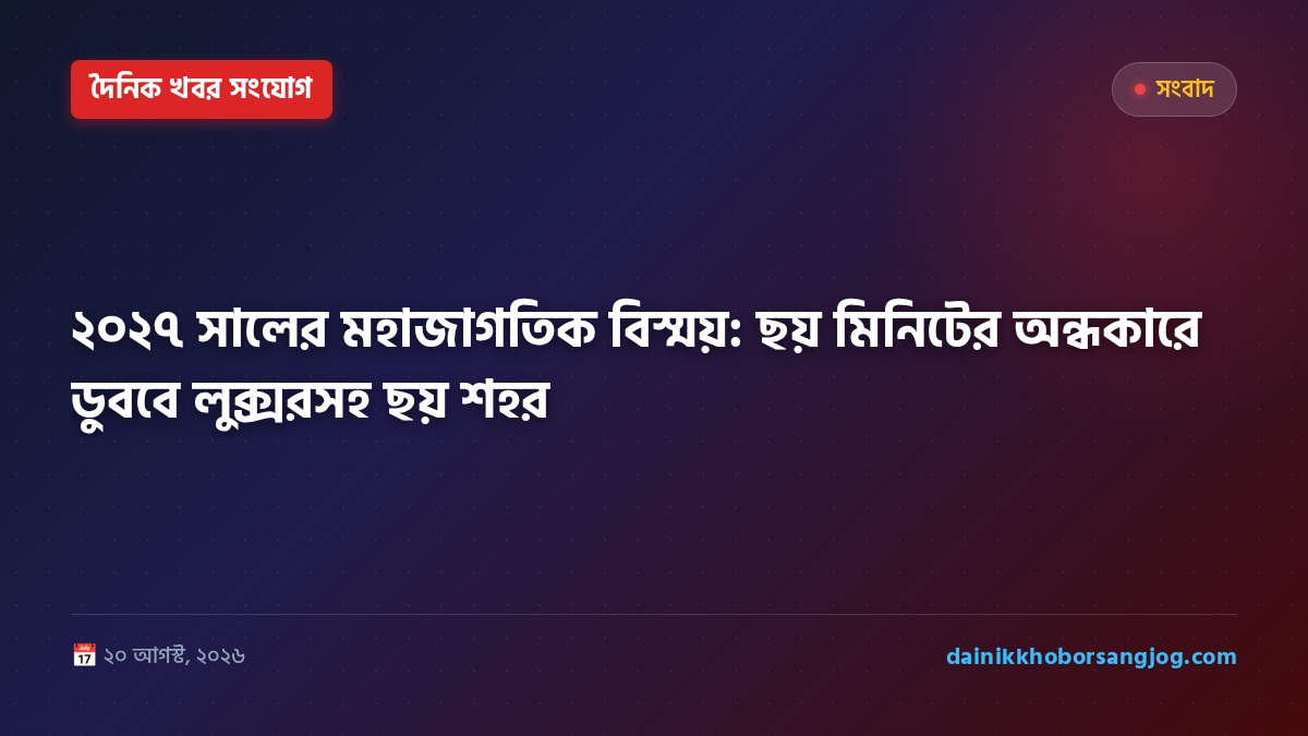 ২০২৭ সালের মহাজাগতিক বিস্ময়: ছয় মিনিটের অন্ধকারে ডুববে লুক্সরসহ ছয় শহর
