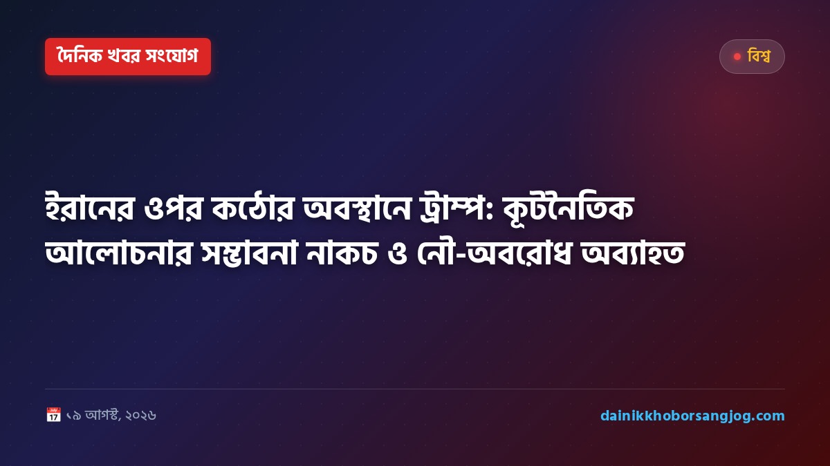 ইরানের ওপর কঠোর অবস্থানে ট্রাম্প: কূটনৈতিক আলোচনার সম্ভাবনা নাকচ ও নৌ-অবরোধ অব্যাহত