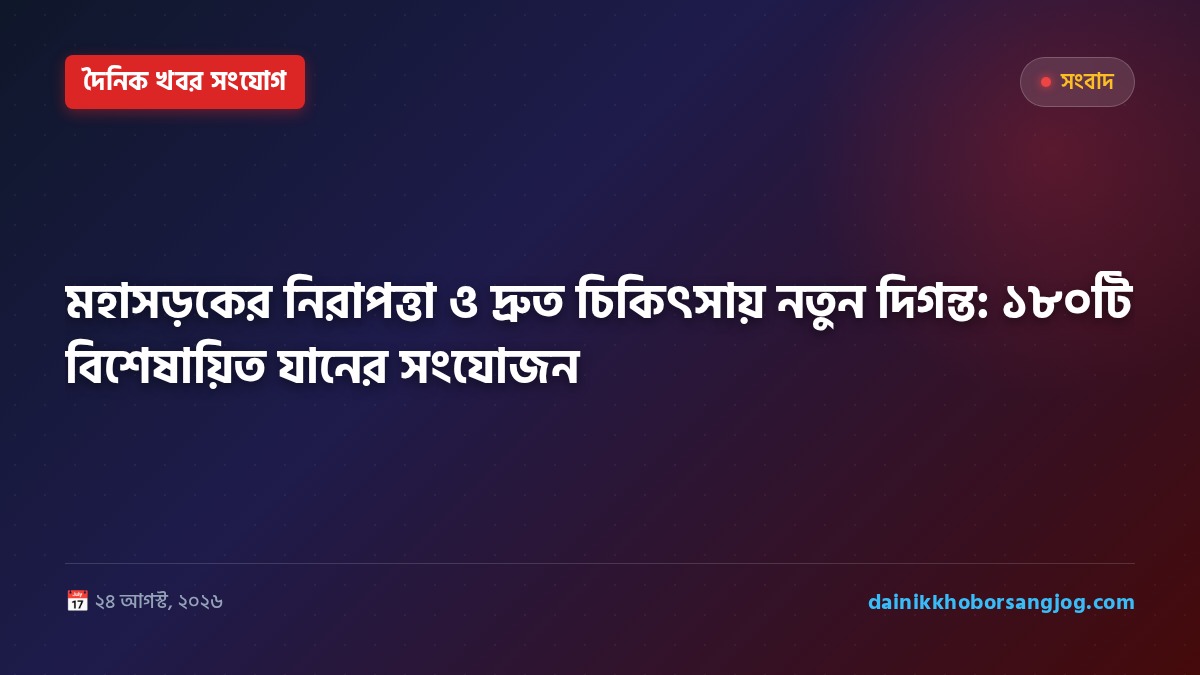 মহাসড়কের নিরাপত্তা ও দ্রুত চিকিৎসায় নতুন দিগন্ত: ১৮০টি বিশেষায়িত যানের সংযোজন