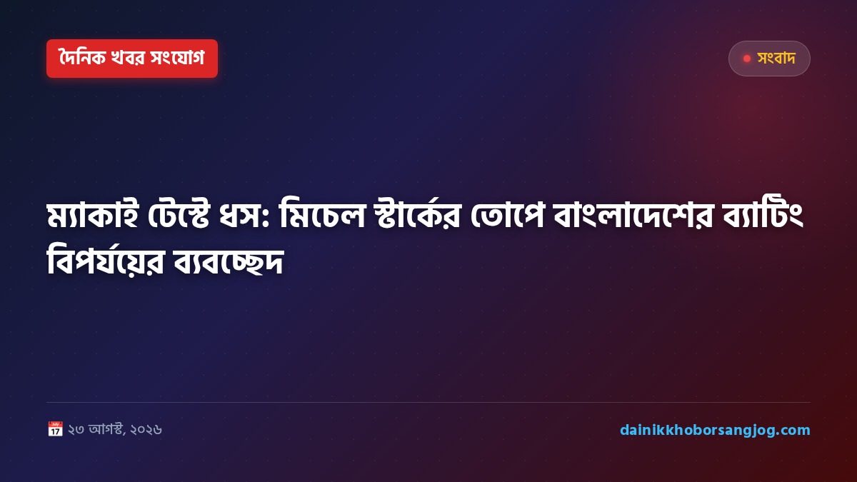 ম্যাকাই টেস্টে ধস: মিচেল স্টার্কের তোপে বাংলাদেশের ব্যাটিং বিপর্যয়ের ব্যবচ্ছেদ