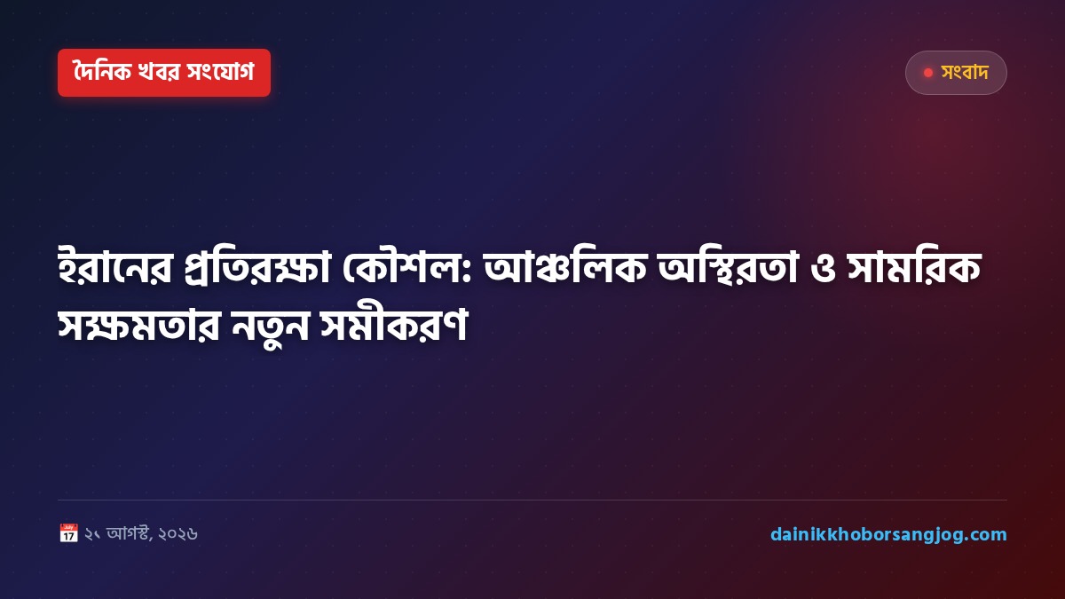 ইরানের প্রতিরক্ষা কৌশল: আঞ্চলিক অস্থিরতা ও সামরিক সক্ষমতার নতুন সমীকরণ