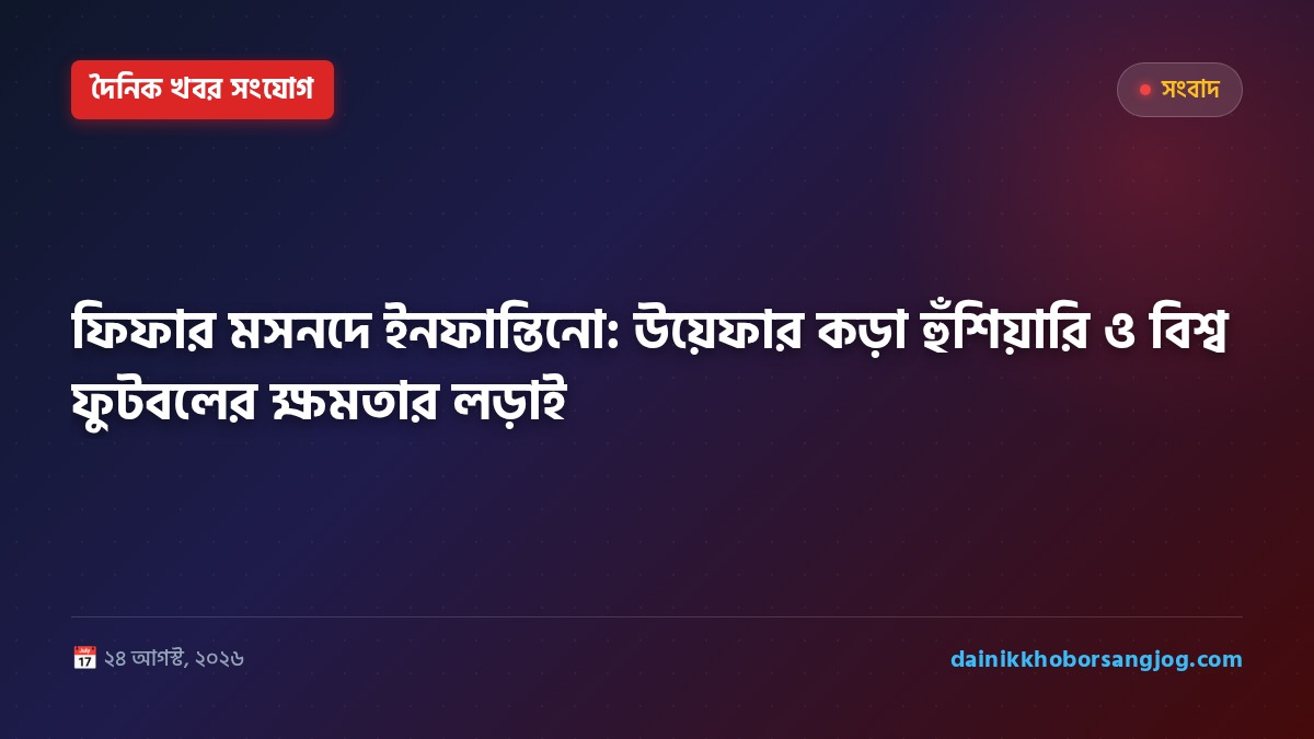ফিফার মসনদে ইনফান্তিনো: উয়েফার কড়া হুঁশিয়ারি ও বিশ্ব ফুটবলের ক্ষমতার লড়াই