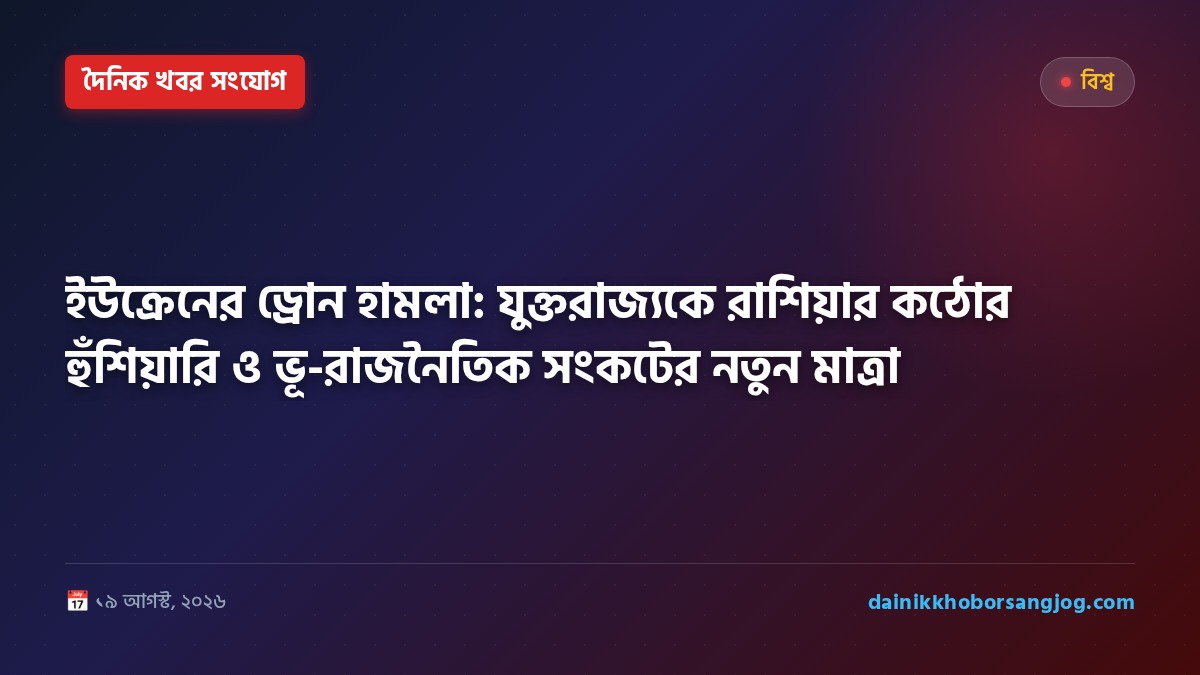 ইউক্রেনের ড্রোন হামলা: যুক্তরাজ্যকে রাশিয়ার কঠোর হুঁশিয়ারি ও ভূ-রাজনৈতিক সংকটের নতুন মাত্রা