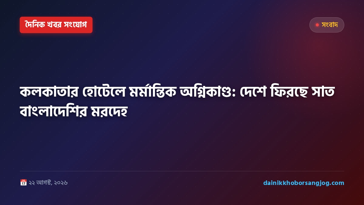 কলকাতার হোটেলে মর্মান্তিক অগ্নিকাণ্ড: দেশে ফিরছে সাত বাংলাদেশির মরদেহ