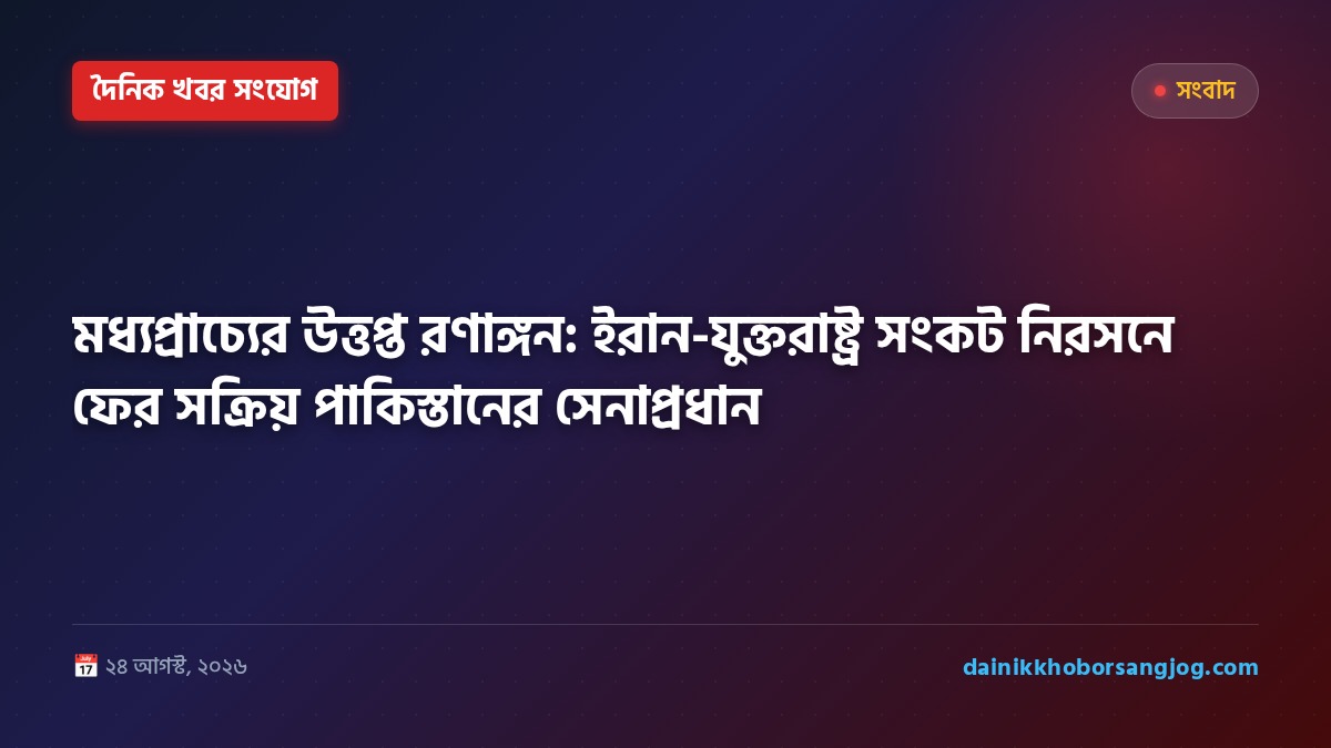 মধ্যপ্রাচ্যের উত্তপ্ত রণাঙ্গন: ইরান-যুক্তরাষ্ট্র সংকট নিরসনে ফের সক্রিয় পাকিস্তানের সেনাপ্রধান