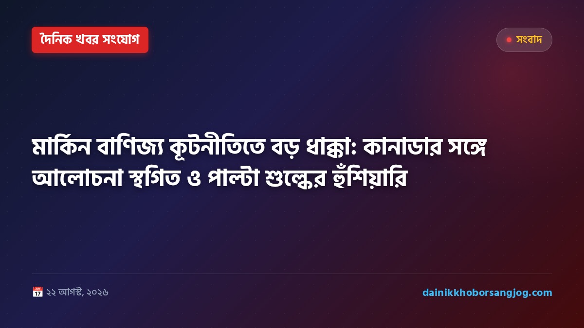 মার্কিন বাণিজ্য কূটনীতিতে বড় ধাক্কা: কানাডার সঙ্গে আলোচনা স্থগিত ও পাল্টা শুল্কের হুঁশিয়ারি