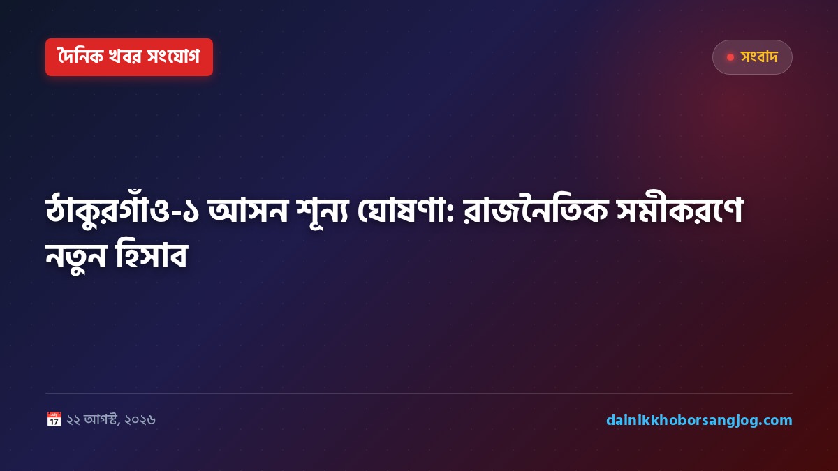 ঠাকুরগাঁও-১ আসন শূন্য ঘোষণা: রাজনৈতিক সমীকরণে নতুন হিসাব