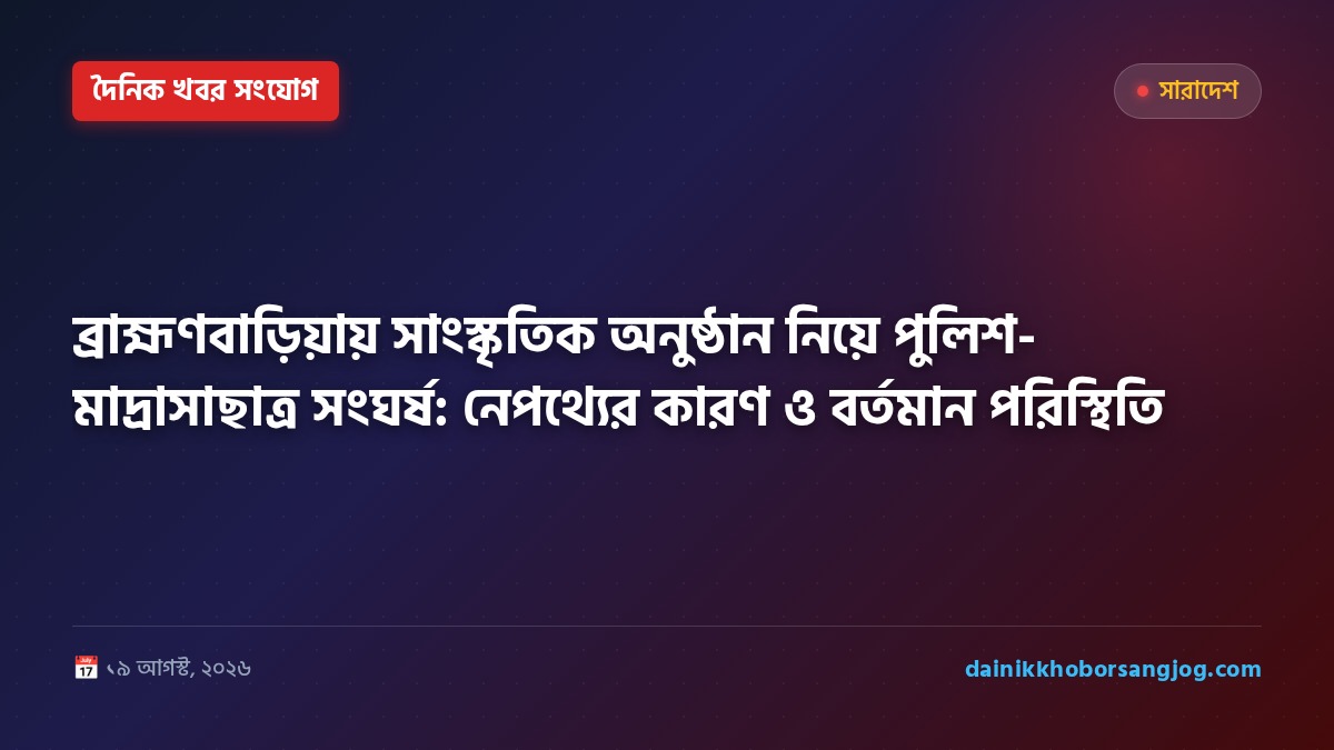 ব্রাহ্মণবাড়িয়ায় সাংস্কৃতিক অনুষ্ঠান নিয়ে পুলিশ-মাদ্রাসাছাত্র সংঘর্ষ: নেপথ্যের কারণ ও বর্তমান পরিস্থিতি