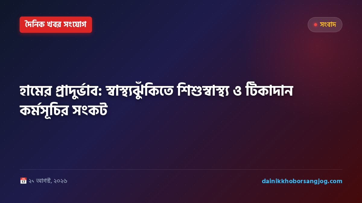 হামের প্রাদুর্ভাব: স্বাস্থ্যঝুঁকিতে শিশুস্বাস্থ্য ও টিকাদান কর্মসূচির সংকট