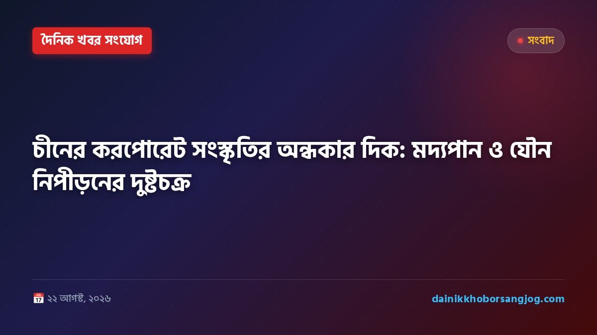 চীনের করপোরেট সংস্কৃতির অন্ধকার দিক: মদ্যপান ও যৌন নিপীড়নের দুষ্টচক্র