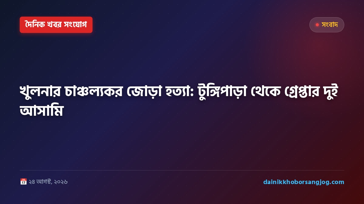 খুলনার চাঞ্চল্যকর জোড়া হত্যা: টুঙ্গিপাড়া থেকে গ্রেপ্তার দুই আসামি