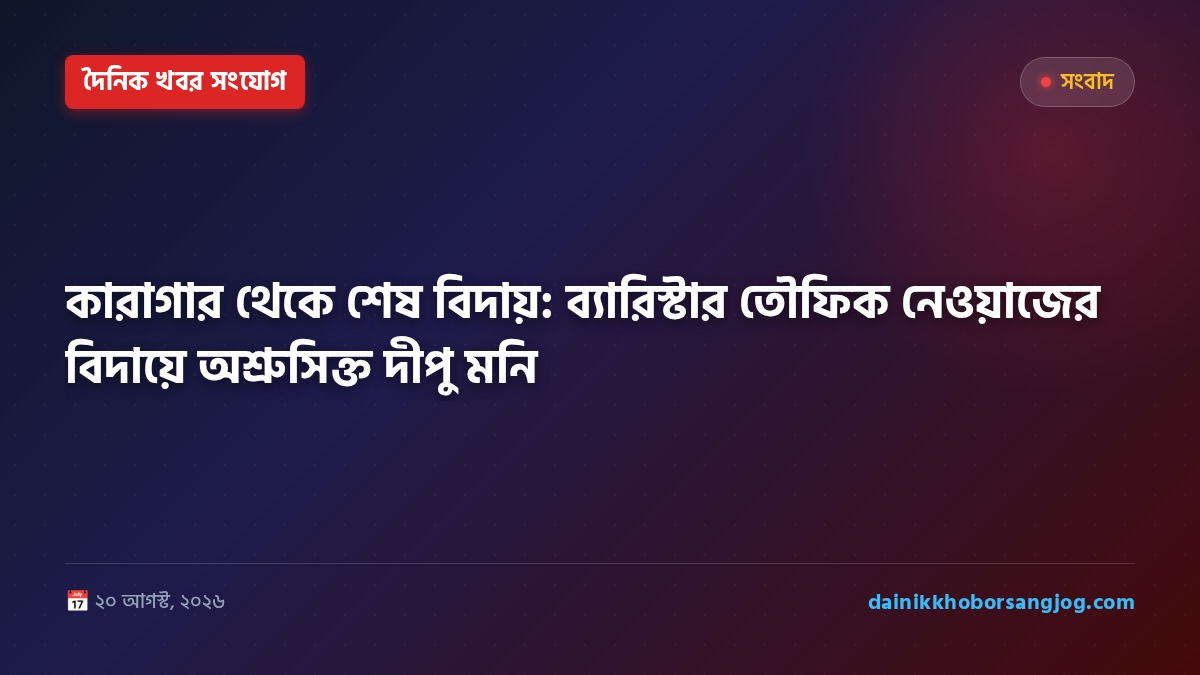 কারাগার থেকে শেষ বিদায়: ব্যারিস্টার তৌফিক নেওয়াজের বিদায়ে অশ্রুসিক্ত দীপু মনি