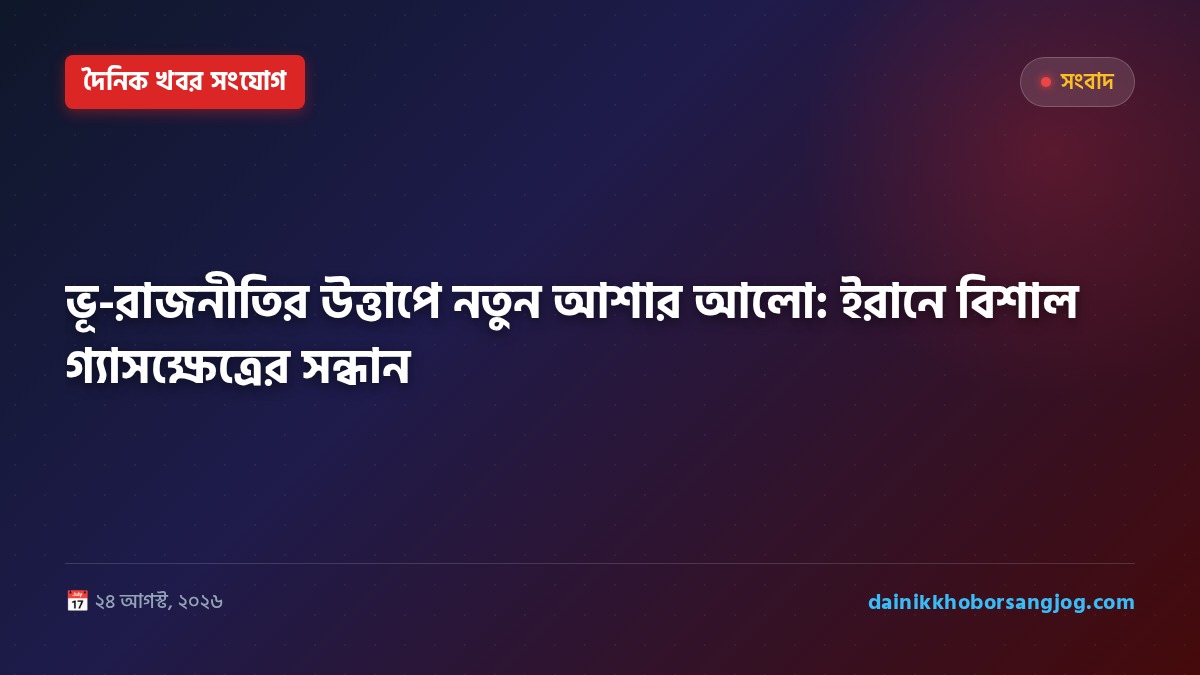 ভূ-রাজনীতির উত্তাপে নতুন আশার আলো: ইরানে বিশাল গ্যাসক্ষেত্রের সন্ধান