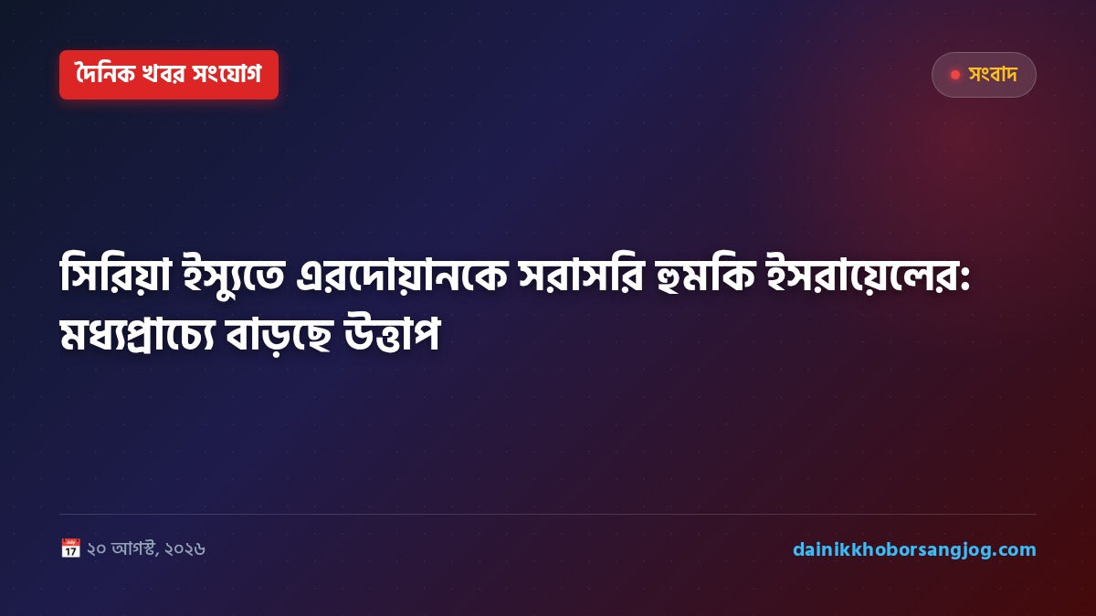 সিরিয়া ইস্যুতে এরদোয়ানকে সরাসরি হুমকি ইসরায়েলের: মধ্যপ্রাচ্যে বাড়ছে উত্তাপ