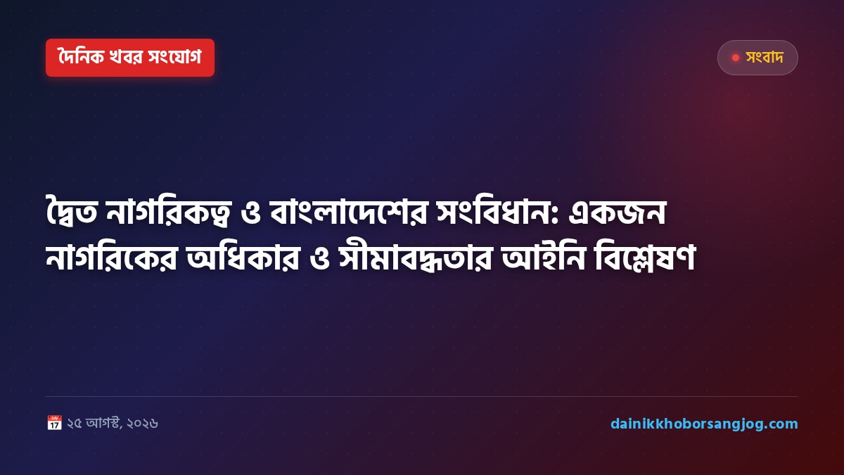 দ্বৈত নাগরিকত্ব ও বাংলাদেশের সংবিধান: একজন নাগরিকের অধিকার ও সীমাবদ্ধতার আইনি বিশ্লেষণ