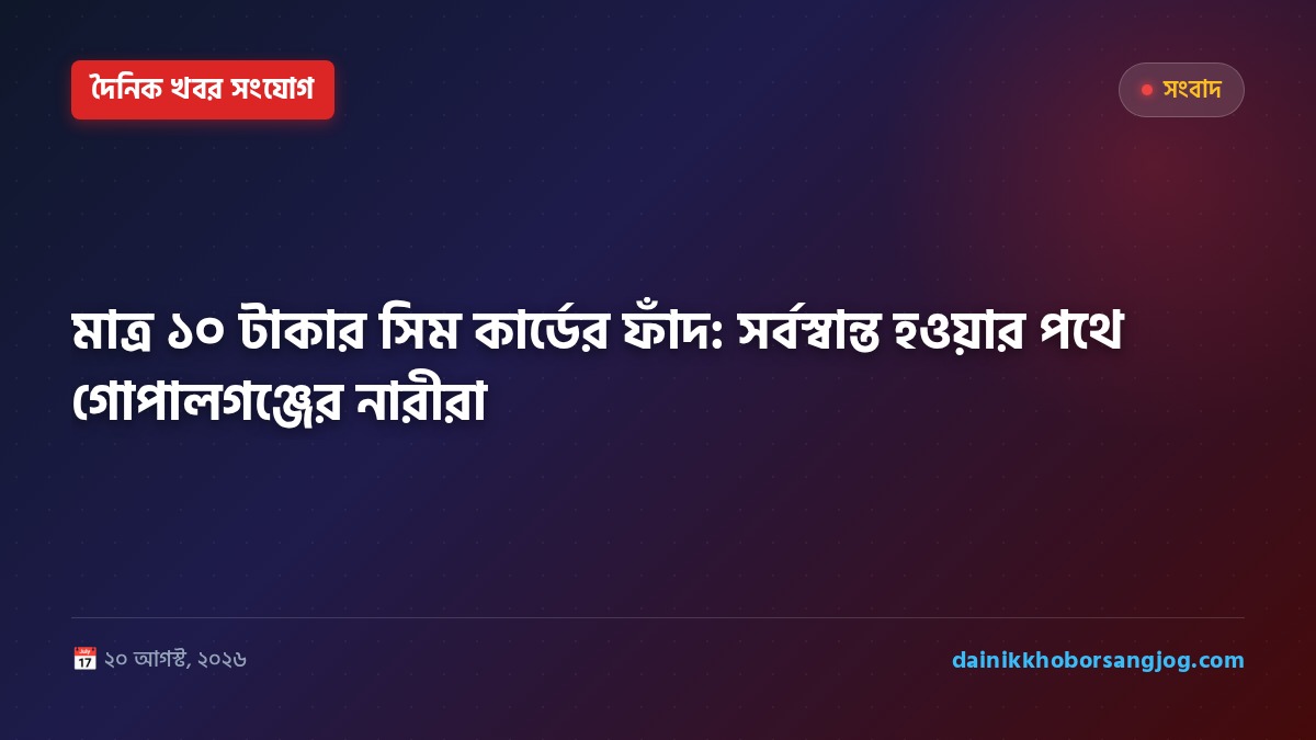মাত্র ১০ টাকার সিম কার্ডের ফাঁদ: সর্বস্বান্ত হওয়ার পথে গোপালগঞ্জের নারীরা