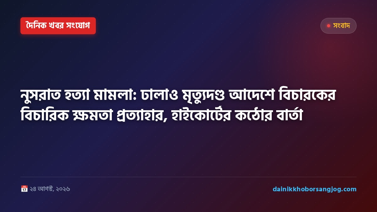 নুসরাত হত্যা মামলা: ঢালাও মৃত্যুদণ্ড আদেশে বিচারকের বিচারিক ক্ষমতা প্রত্যাহার, হাইকোর্টের কঠোর বার্তা