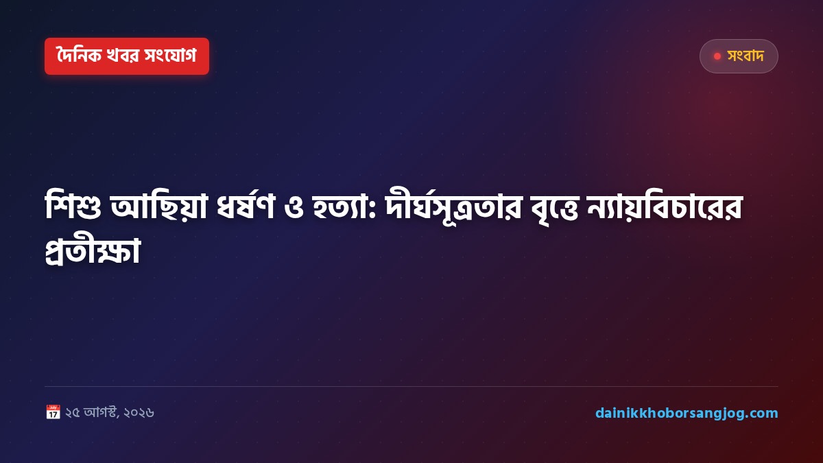 শিশু আছিয়া ধর্ষণ ও হত্যা: দীর্ঘসূত্রতার বৃত্তে ন্যায়বিচারের প্রতীক্ষা