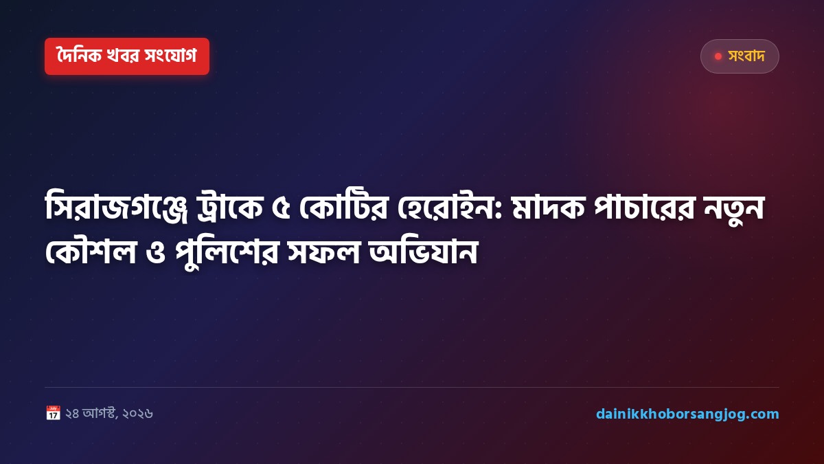 সিরাজগঞ্জে ট্রাকে ৫ কোটির হেরোইন: মাদক পাচারের নতুন কৌশল ও পুলিশের সফল অভিযান