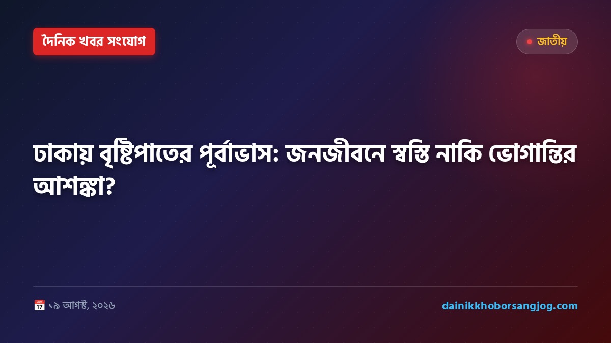 ঢাকায় বৃষ্টিপাতের পূর্বাভাস: জনজীবনে স্বস্তি নাকি ভোগান্তির আশঙ্কা?