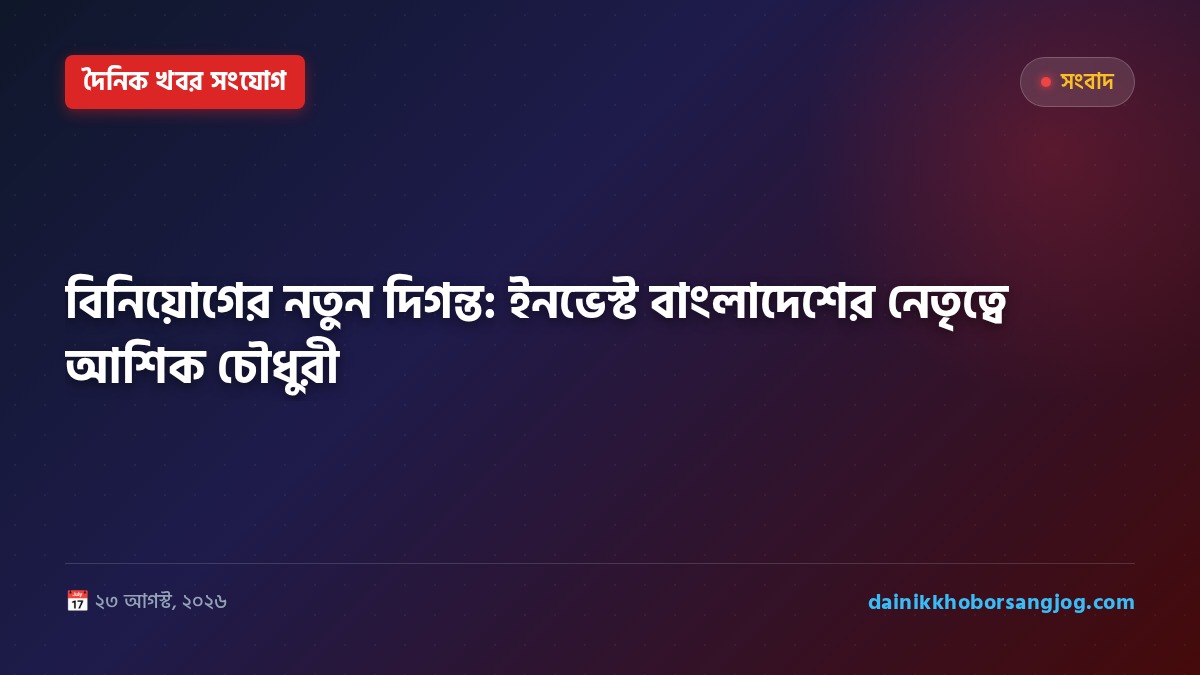 বিনিয়োগের নতুন দিগন্ত: ইনভেস্ট বাংলাদেশের নেতৃত্বে আশিক চৌধুরী