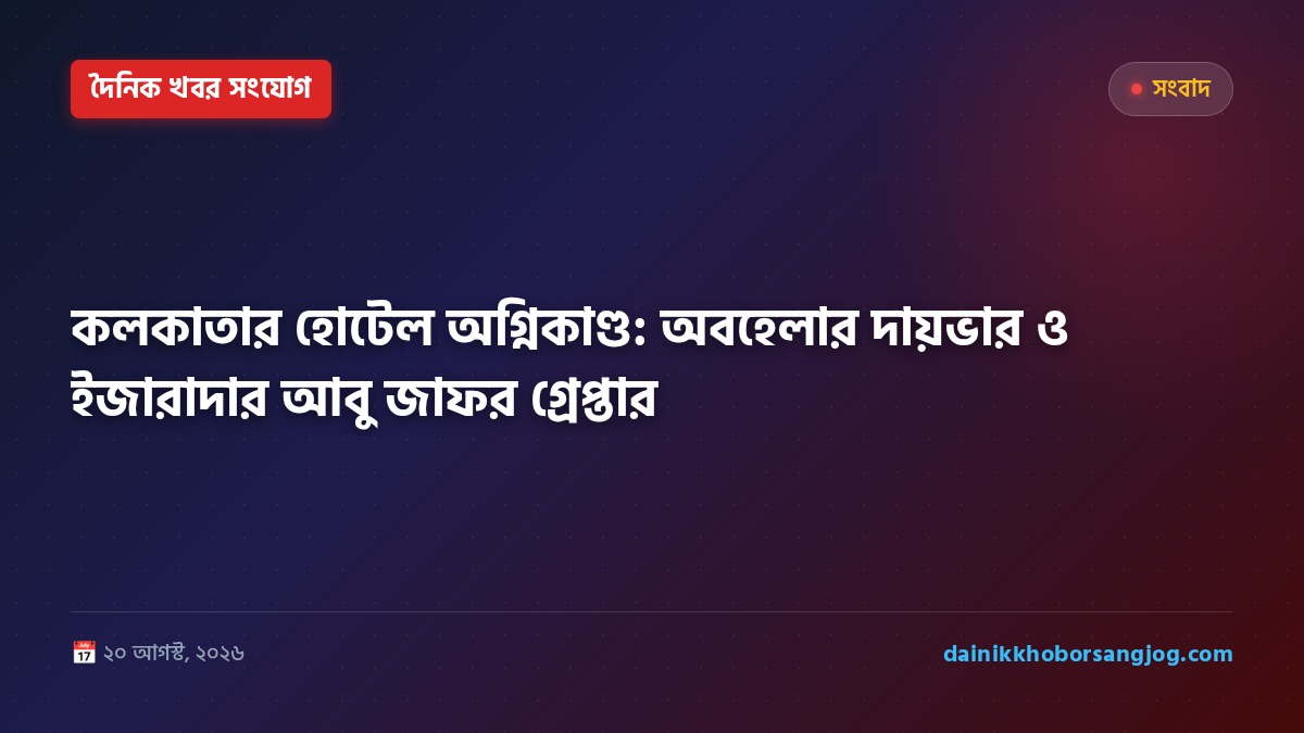 কলকাতার হোটেল অগ্নিকাণ্ড: অবহেলার দায়ভার ও ইজারাদার আবু জাফর গ্রেপ্তার