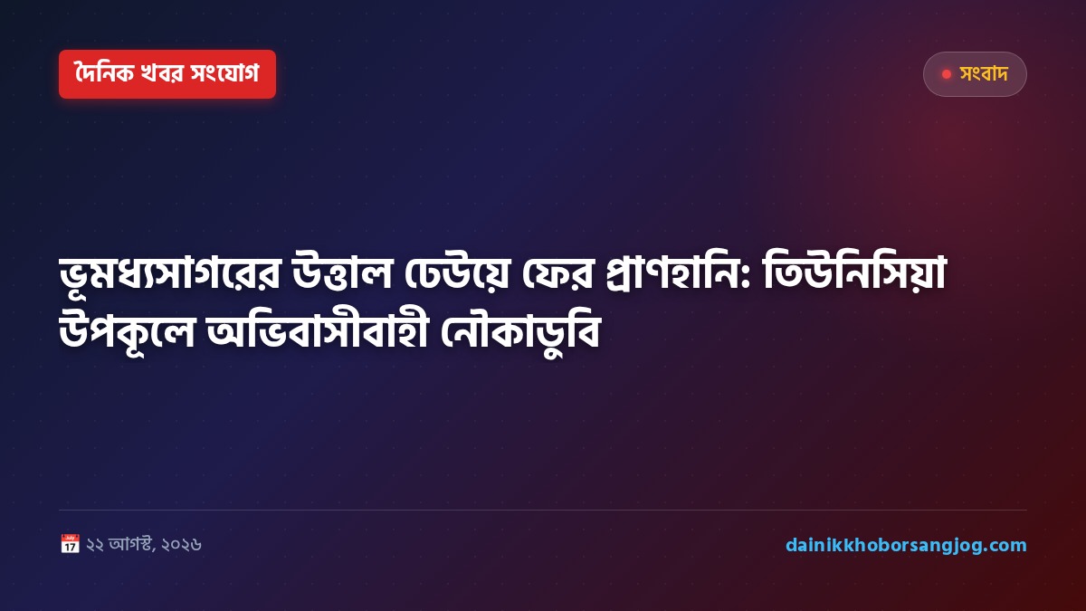 ভূমধ্যসাগরের উত্তাল ঢেউয়ে ফের প্রাণহানি: তিউনিসিয়া উপকূলে অভিবাসীবাহী নৌকাডুবি