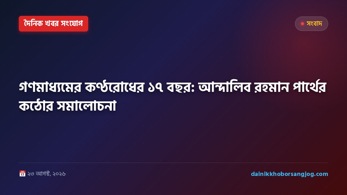 গণমাধ্যমের কণ্ঠরোধের ১৭ বছর: আন্দালিব রহমান পার্থের কঠোর সমালোচনা