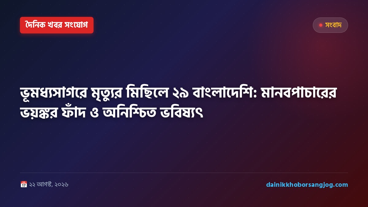 ভূমধ্যসাগরে মৃত্যুর মিছিলে ২৯ বাংলাদেশি: মানবপাচারের ভয়ঙ্কর ফাঁদ ও অনিশ্চিত ভবিষ্যৎ