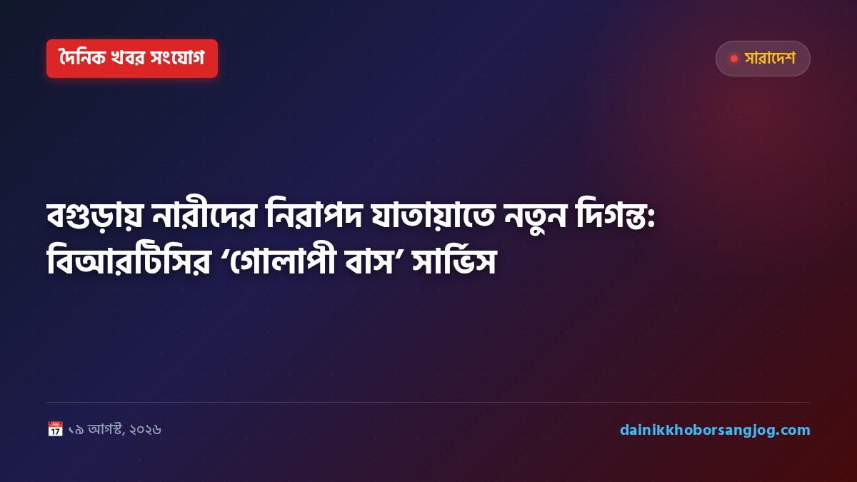 বগুড়ায় নারীদের নিরাপদ যাতায়াতে নতুন দিগন্ত: বিআরটিসির ‘গোলাপী বাস’ সার্ভিস