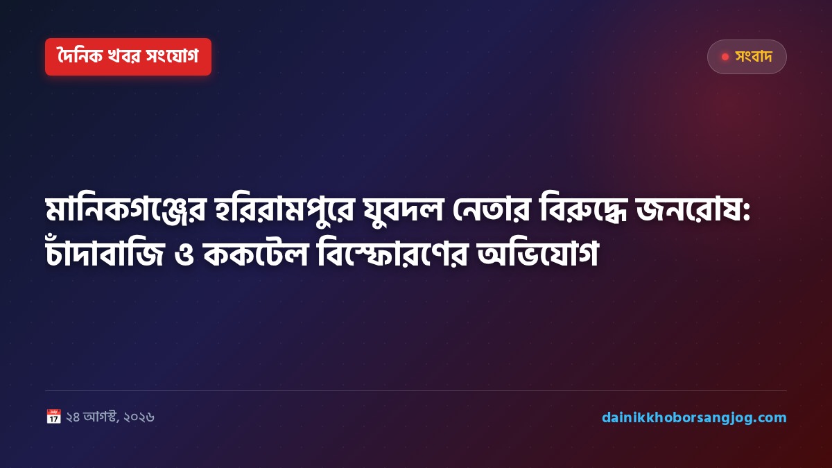 মানিকগঞ্জের হরিরামপুরে যুবদল নেতার বিরুদ্ধে জনরোষ: চাঁদাবাজি ও ককটেল বিস্ফোরণের অভিযোগ
