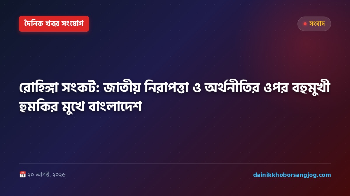 রোহিঙ্গা সংকট: জাতীয় নিরাপত্তা ও অর্থনীতির ওপর বহুমুখী হুমকির মুখে বাংলাদেশ