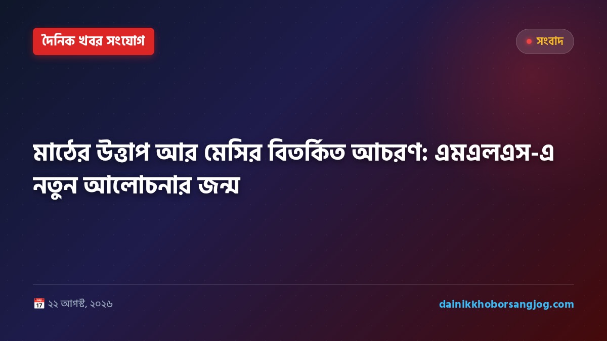 মাঠের উত্তাপ আর মেসির বিতর্কিত আচরণ: এমএলএস-এ নতুন আলোচনার জন্ম