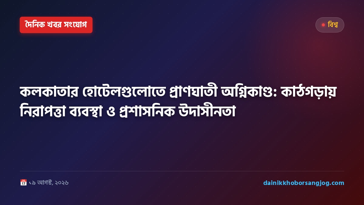 কলকাতার হোটেলগুলোতে প্রাণঘাতী অগ্নিকাণ্ড: কাঠগড়ায় নিরাপত্তা ব্যবস্থা ও প্রশাসনিক উদাসীনতা